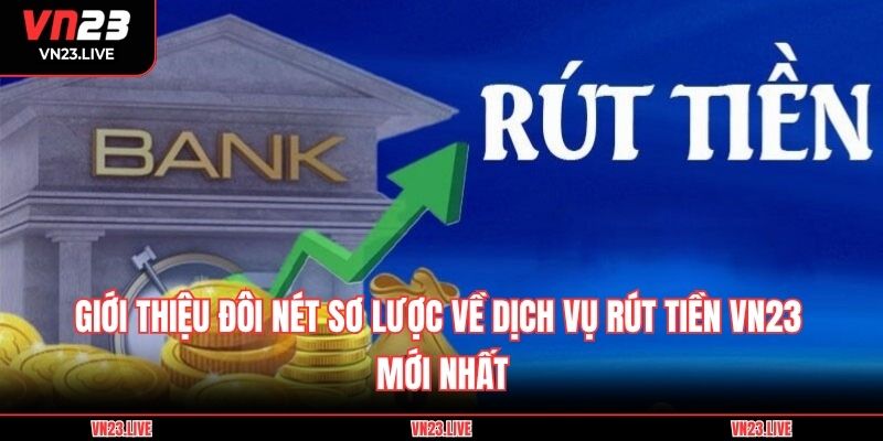 Giới thiệu đôi nét sơ lược về dịch vụ rút tiền VN23 mới nhất