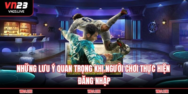 Những lưu ý quan trọng khi người chơi thực hiện đăng nhập