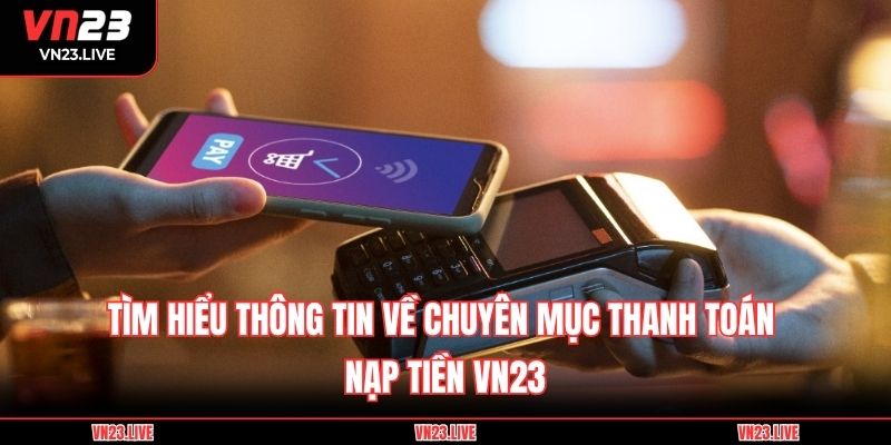 Tìm hiểu thông tin về chuyên mục thanh toán nạp tiền VN23