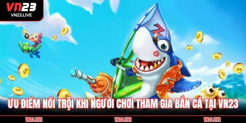 Ưu điểm nổi trội khi người chơi tham gia bắn cá tại VN23